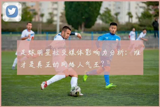 足球明星社交媒体影响力分析:谁才是真正的网络人气王?