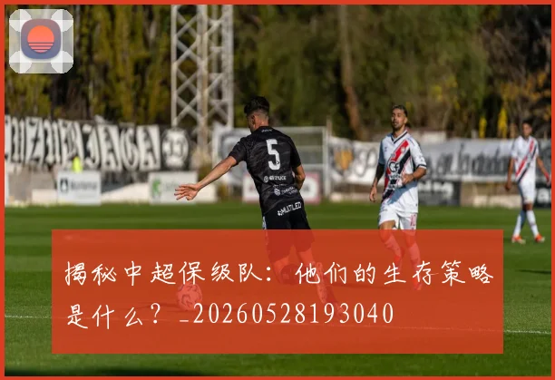 揭秘中超保级队:他们的生存策略是什么?_20260528193040
