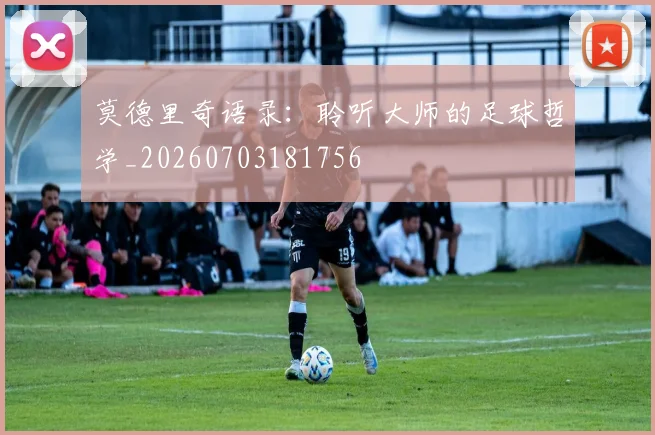 莫德里奇语录:聆听大师的足球哲学_20260703181756