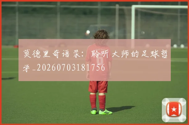 莫德里奇语录:聆听大师的足球哲学_20260703181756