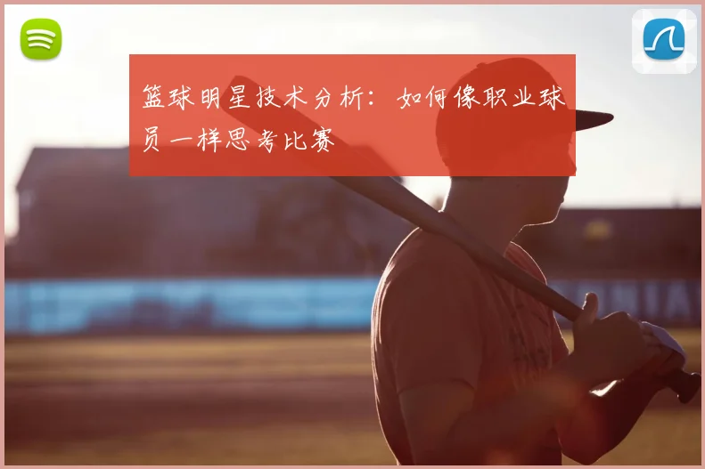 篮球明星技术分析:如何像职业球员一样思考比赛