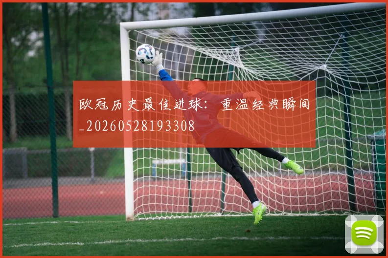 欧冠历史最佳进球:重温经典瞬间_20260528193308