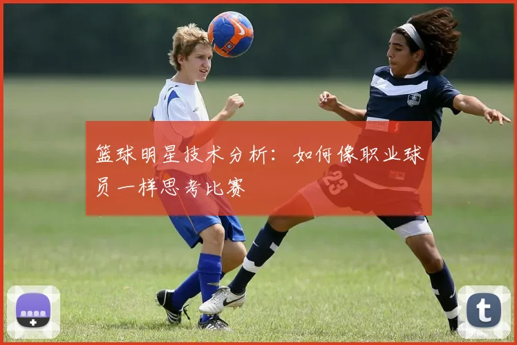 篮球明星技术分析:如何像职业球员一样思考比赛