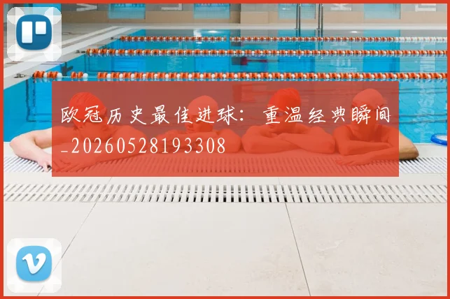 欧冠历史最佳进球：重温经典瞬间_20260528193308