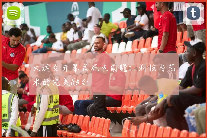 大运会开幕式亮点前瞻:科技与艺术的完美融合