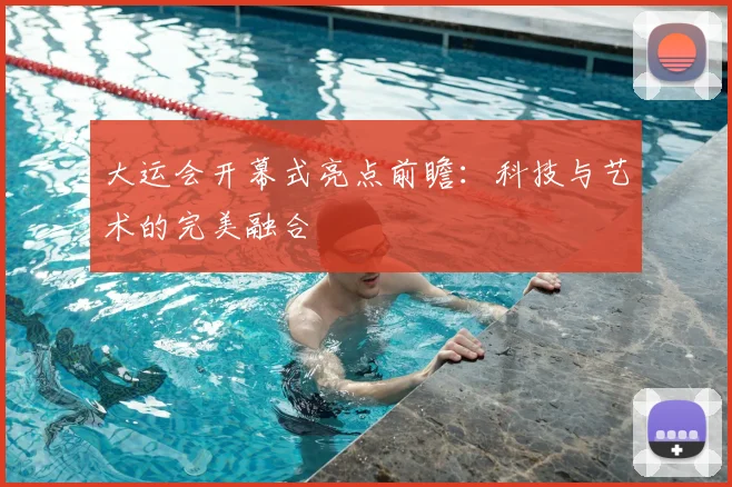 大运会开幕式亮点前瞻:科技与艺术的完美融合